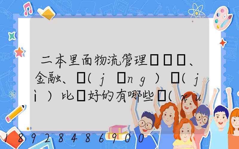 二本里面物流管理、金融、經(jīng)濟(jì)比較好的有哪些學(xué)校